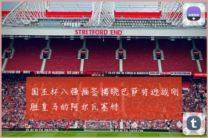 国王杯八强抽签揭晓巴萨将迎战刚胜皇马的阿尔瓦塞特