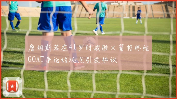 詹姆斯若在41岁时战胜火箭将终结GOAT争论的观点引发热议