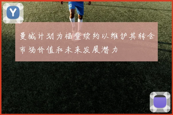 曼城计划为福登续约以维护其转会市场价值和未来发展潜力