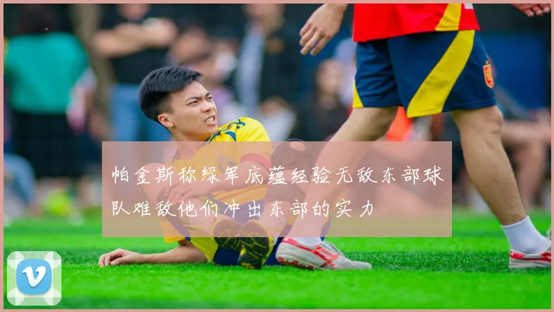 帕金斯称绿军底蕴经验无敌东部球队难敌他们冲出东部的实力