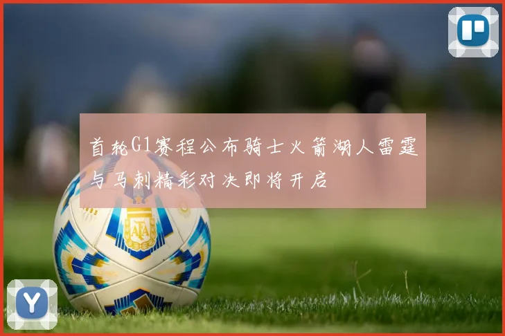 首轮G1赛程公布骑士火箭湖人雷霆与马刺精彩对决即将开启