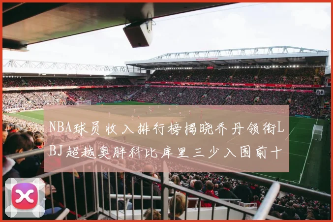 NBA球员收入排行榜揭晓乔丹领衔LBJ超越奥胖科比库里三少入围前十