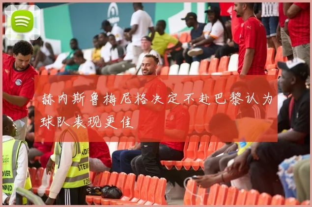 赫内斯鲁梅尼格决定不赴巴黎认为球队表现更佳