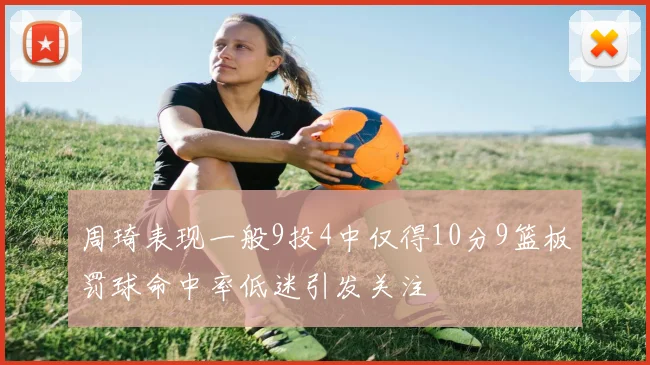 周琦表现一般9投4中仅得10分9篮板罚球命中率低迷引发关注