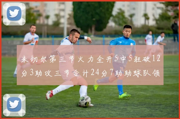 米切尔第三节火力全开5中5狂砍12分3助攻三节合计24分7助助球队领先