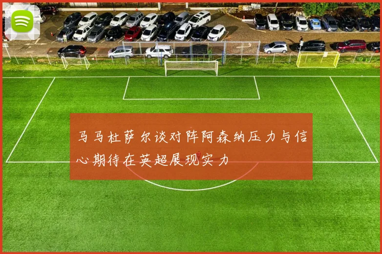马马杜萨尔谈对阵阿森纳压力与信心期待在英超展现实力
