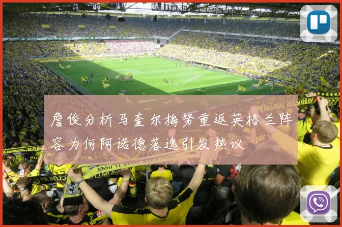 詹俊分析马奎尔梅努重返英格兰阵容为何阿诺德落选引发热议