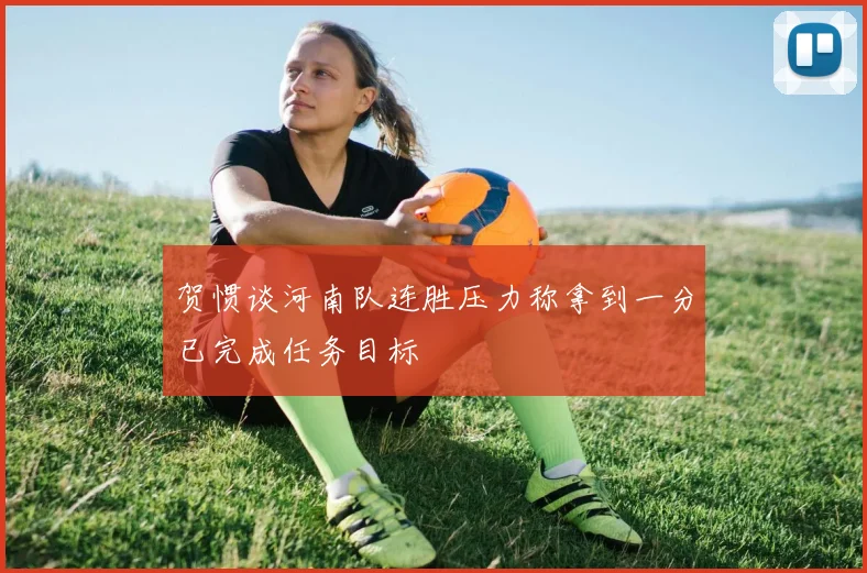 贺惯谈河南队连胜压力称拿到一分已完成任务目标